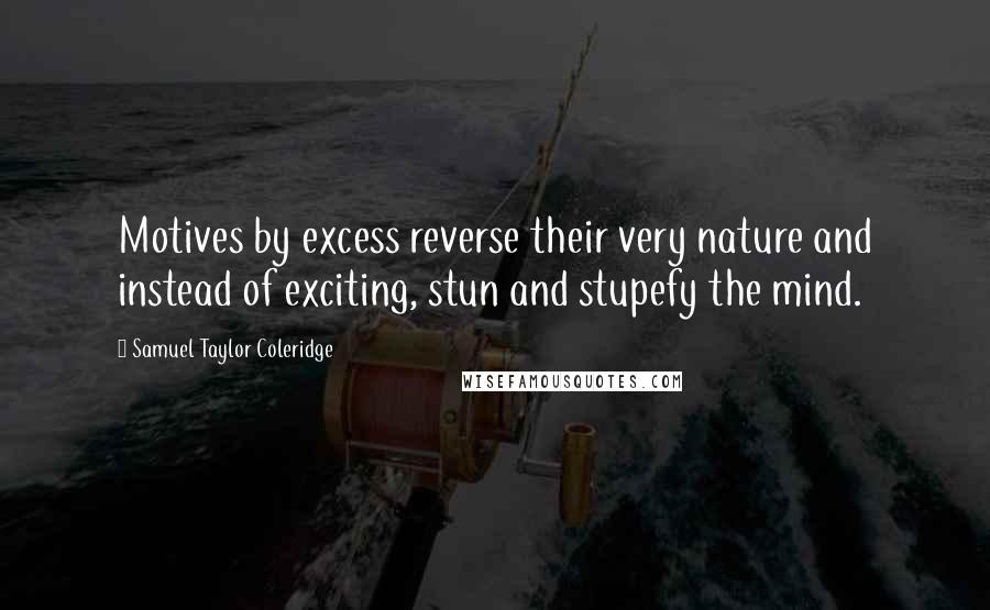 Samuel Taylor Coleridge Quotes: Motives by excess reverse their very nature and instead of exciting, stun and stupefy the mind.