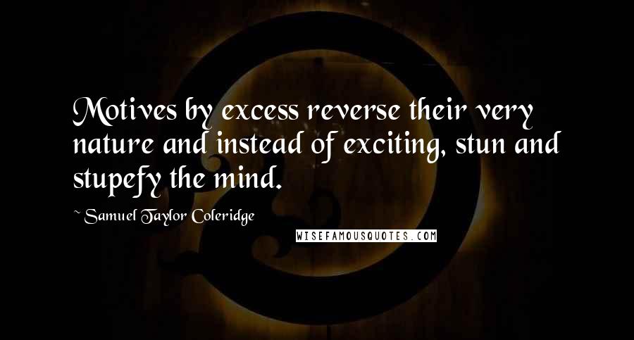 Samuel Taylor Coleridge Quotes: Motives by excess reverse their very nature and instead of exciting, stun and stupefy the mind.
