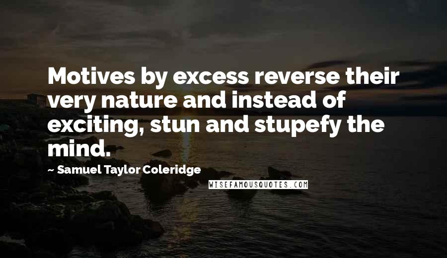 Samuel Taylor Coleridge Quotes: Motives by excess reverse their very nature and instead of exciting, stun and stupefy the mind.