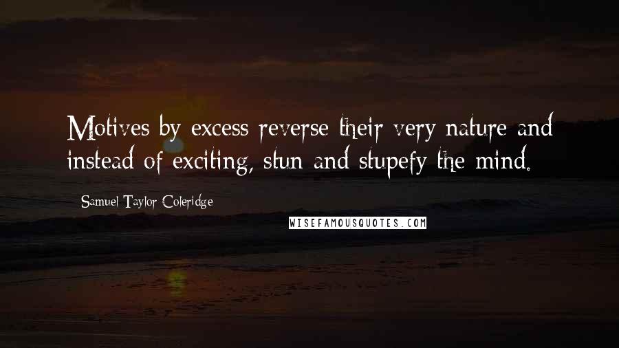 Samuel Taylor Coleridge Quotes: Motives by excess reverse their very nature and instead of exciting, stun and stupefy the mind.