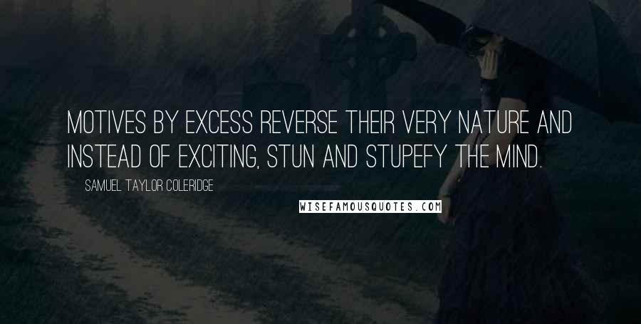 Samuel Taylor Coleridge Quotes: Motives by excess reverse their very nature and instead of exciting, stun and stupefy the mind.