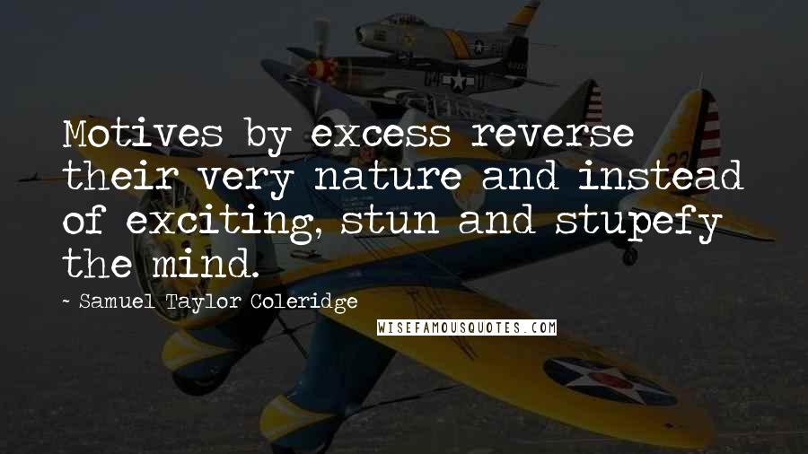 Samuel Taylor Coleridge Quotes: Motives by excess reverse their very nature and instead of exciting, stun and stupefy the mind.