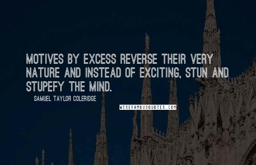 Samuel Taylor Coleridge Quotes: Motives by excess reverse their very nature and instead of exciting, stun and stupefy the mind.