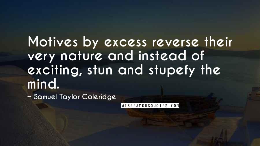 Samuel Taylor Coleridge Quotes: Motives by excess reverse their very nature and instead of exciting, stun and stupefy the mind.
