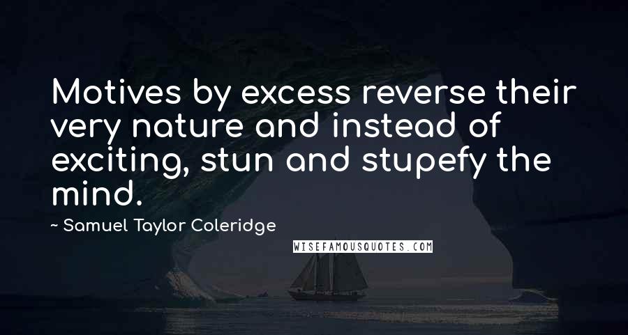 Samuel Taylor Coleridge Quotes: Motives by excess reverse their very nature and instead of exciting, stun and stupefy the mind.
