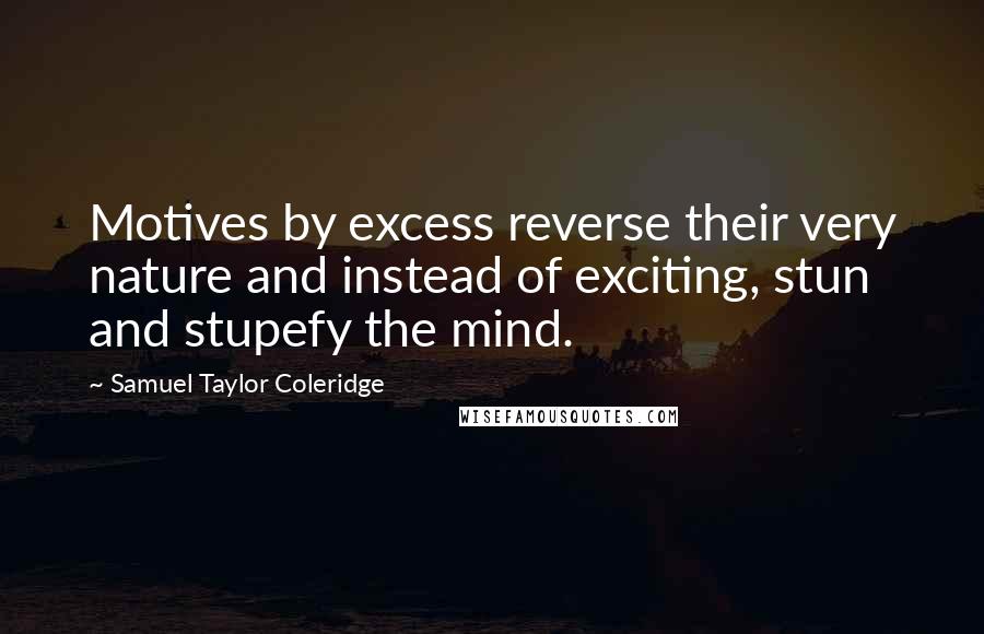 Samuel Taylor Coleridge Quotes: Motives by excess reverse their very nature and instead of exciting, stun and stupefy the mind.
