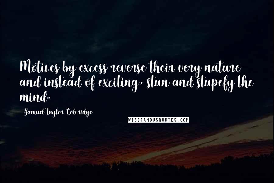 Samuel Taylor Coleridge Quotes: Motives by excess reverse their very nature and instead of exciting, stun and stupefy the mind.