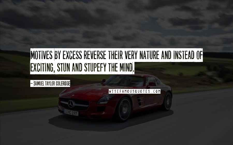Samuel Taylor Coleridge Quotes: Motives by excess reverse their very nature and instead of exciting, stun and stupefy the mind.