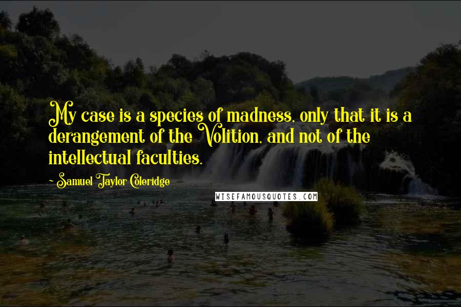 Samuel Taylor Coleridge Quotes: My case is a species of madness, only that it is a derangement of the Volition, and not of the intellectual faculties.