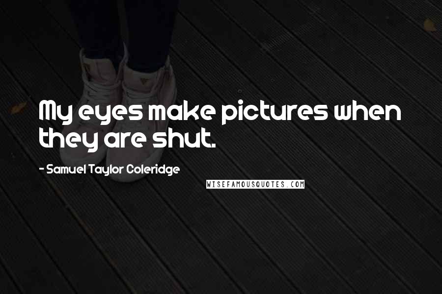 Samuel Taylor Coleridge Quotes: My eyes make pictures when they are shut.