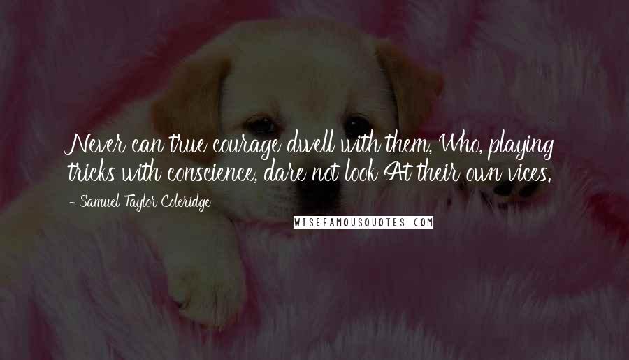 Samuel Taylor Coleridge Quotes: Never can true courage dwell with them, Who, playing tricks with conscience, dare not look At their own vices.