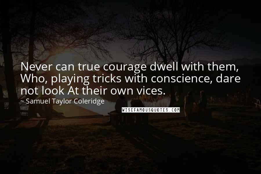 Samuel Taylor Coleridge Quotes: Never can true courage dwell with them, Who, playing tricks with conscience, dare not look At their own vices.