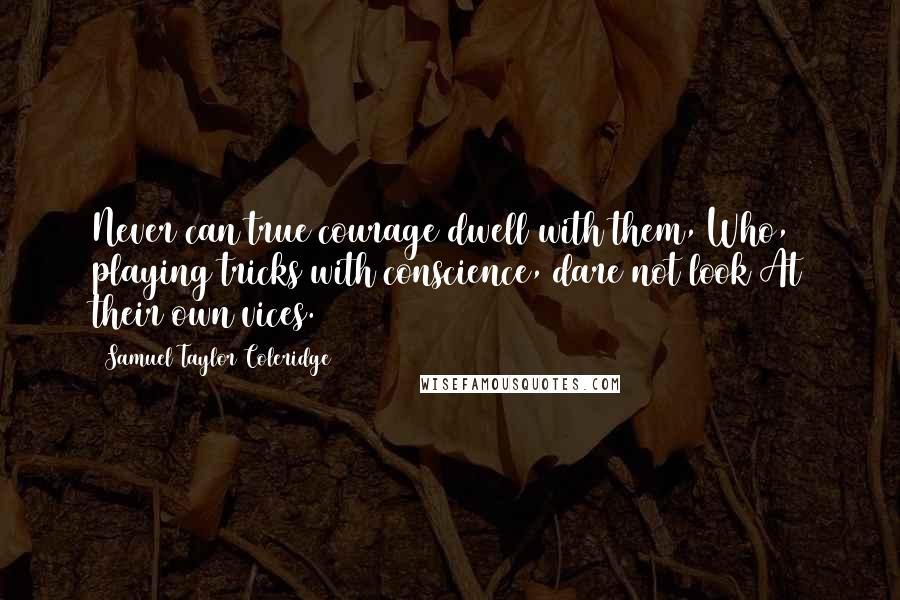 Samuel Taylor Coleridge Quotes: Never can true courage dwell with them, Who, playing tricks with conscience, dare not look At their own vices.
