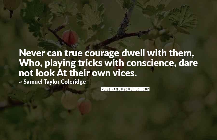 Samuel Taylor Coleridge Quotes: Never can true courage dwell with them, Who, playing tricks with conscience, dare not look At their own vices.