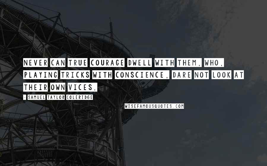 Samuel Taylor Coleridge Quotes: Never can true courage dwell with them, Who, playing tricks with conscience, dare not look At their own vices.