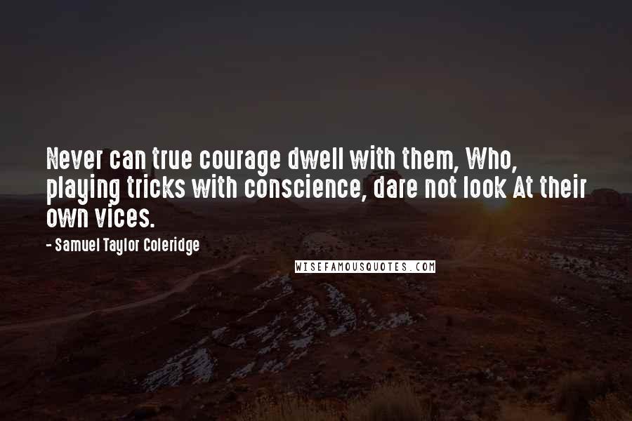 Samuel Taylor Coleridge Quotes: Never can true courage dwell with them, Who, playing tricks with conscience, dare not look At their own vices.