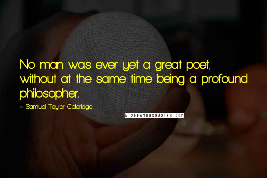 Samuel Taylor Coleridge Quotes: No man was ever yet a great poet, without at the same time being a profound philosopher.