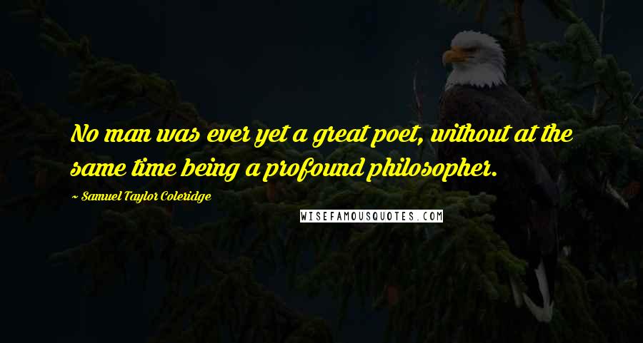 Samuel Taylor Coleridge Quotes: No man was ever yet a great poet, without at the same time being a profound philosopher.