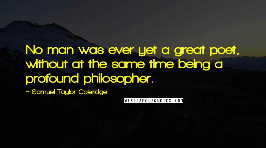 Samuel Taylor Coleridge Quotes: No man was ever yet a great poet, without at the same time being a profound philosopher.