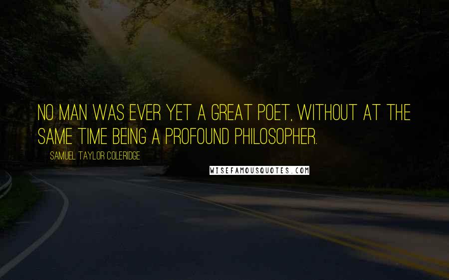 Samuel Taylor Coleridge Quotes: No man was ever yet a great poet, without at the same time being a profound philosopher.