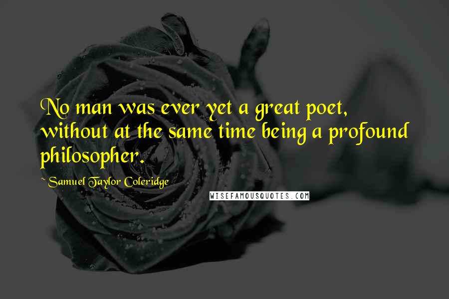 Samuel Taylor Coleridge Quotes: No man was ever yet a great poet, without at the same time being a profound philosopher.