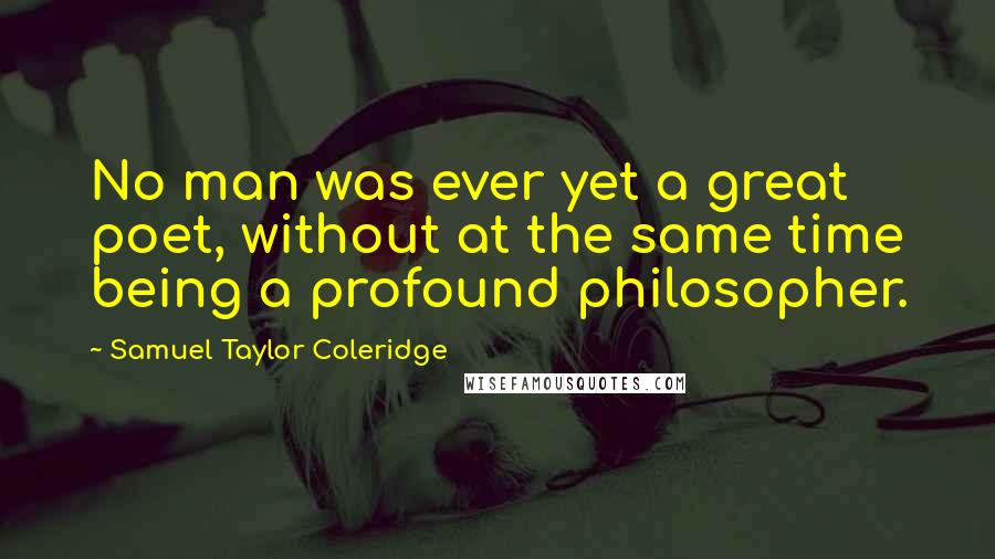 Samuel Taylor Coleridge Quotes: No man was ever yet a great poet, without at the same time being a profound philosopher.