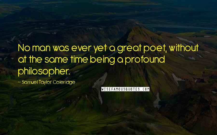 Samuel Taylor Coleridge Quotes: No man was ever yet a great poet, without at the same time being a profound philosopher.