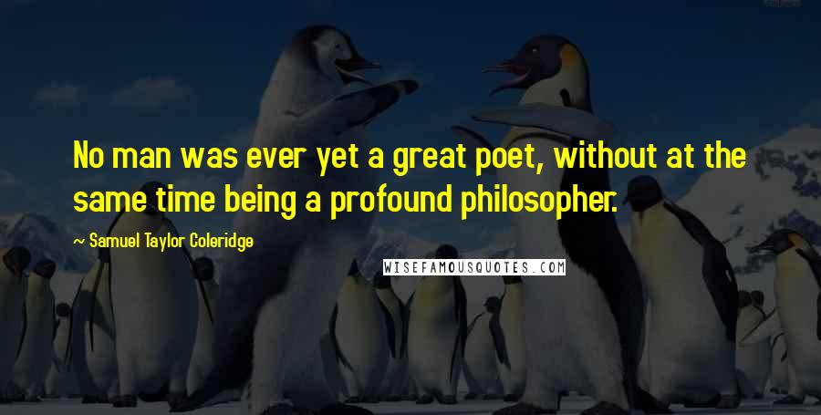 Samuel Taylor Coleridge Quotes: No man was ever yet a great poet, without at the same time being a profound philosopher.