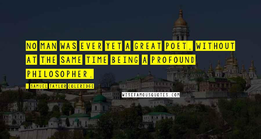 Samuel Taylor Coleridge Quotes: No man was ever yet a great poet, without at the same time being a profound philosopher.