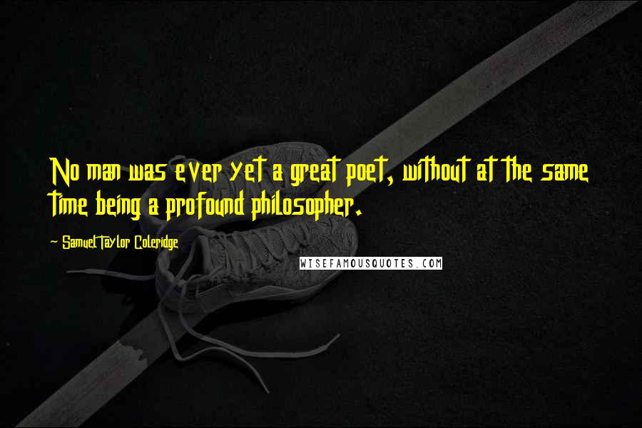 Samuel Taylor Coleridge Quotes: No man was ever yet a great poet, without at the same time being a profound philosopher.