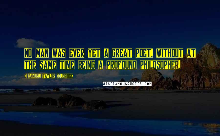 Samuel Taylor Coleridge Quotes: No man was ever yet a great poet, without at the same time being a profound philosopher.