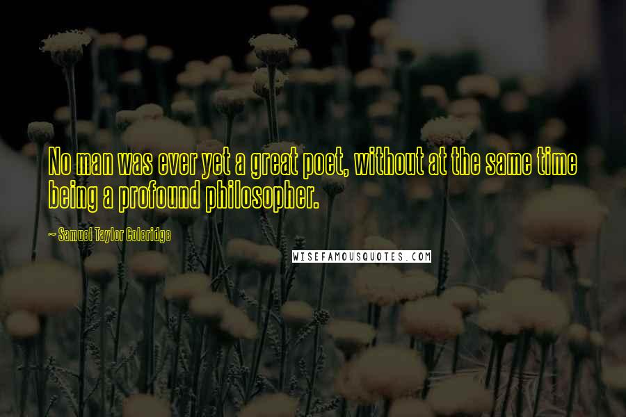 Samuel Taylor Coleridge Quotes: No man was ever yet a great poet, without at the same time being a profound philosopher.