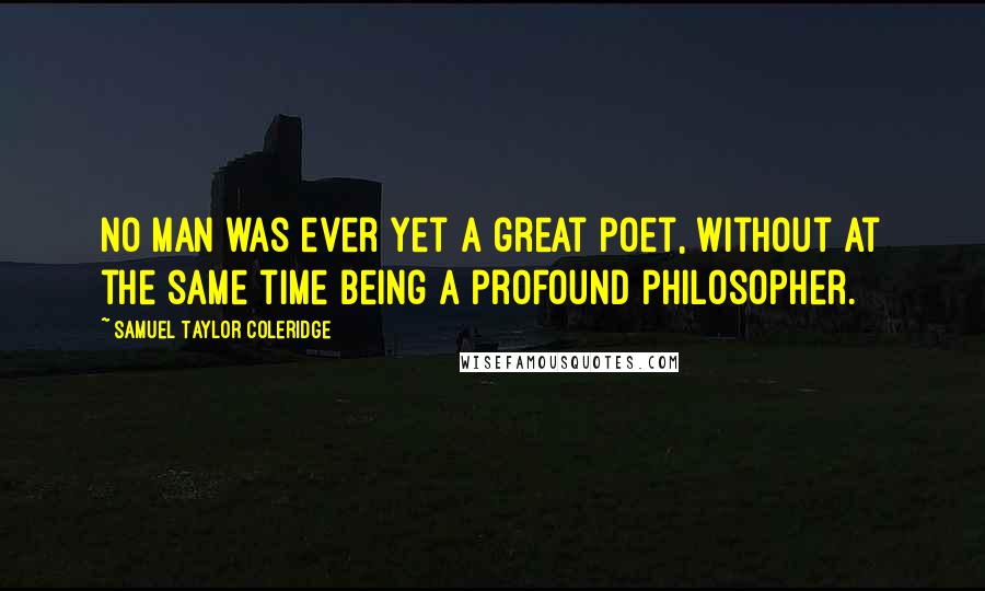 Samuel Taylor Coleridge Quotes: No man was ever yet a great poet, without at the same time being a profound philosopher.