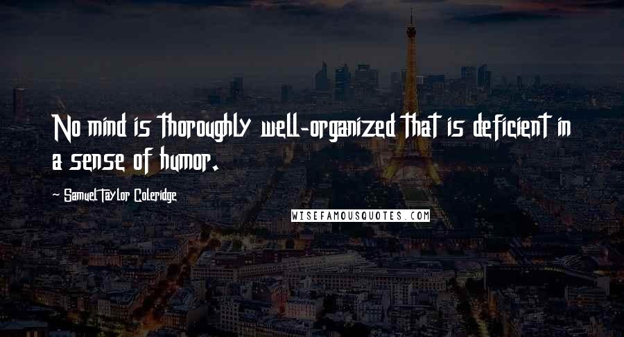 Samuel Taylor Coleridge Quotes: No mind is thoroughly well-organized that is deficient in a sense of humor.