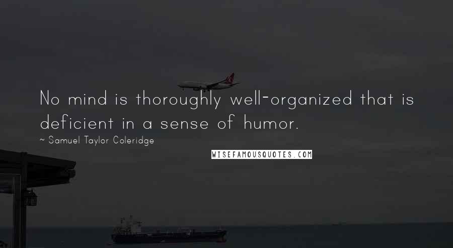 Samuel Taylor Coleridge Quotes: No mind is thoroughly well-organized that is deficient in a sense of humor.