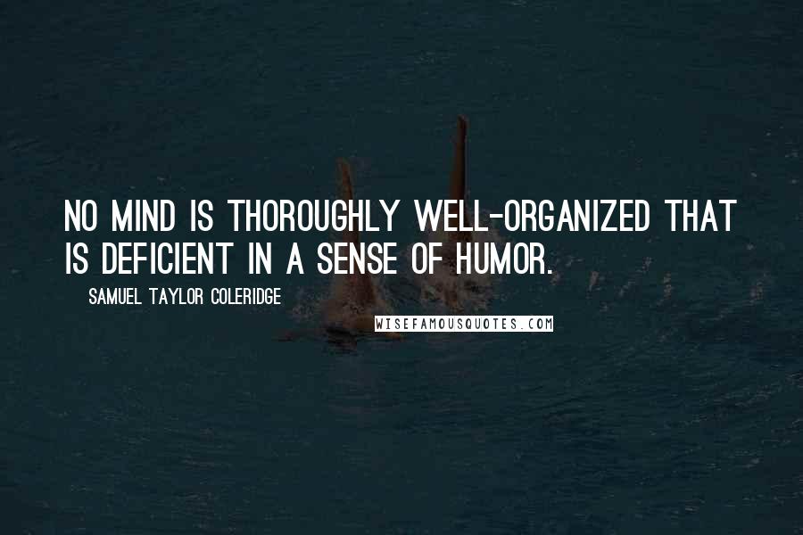 Samuel Taylor Coleridge Quotes: No mind is thoroughly well-organized that is deficient in a sense of humor.