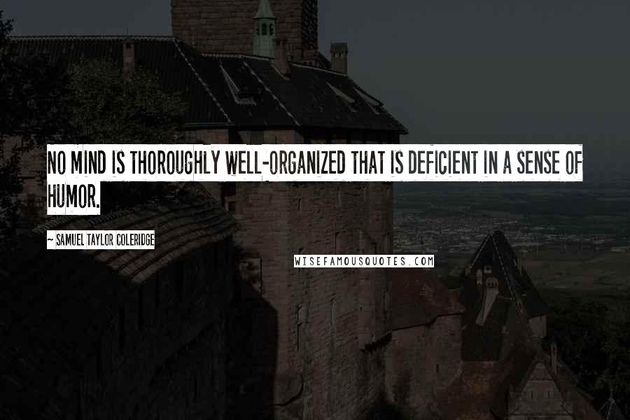 Samuel Taylor Coleridge Quotes: No mind is thoroughly well-organized that is deficient in a sense of humor.
