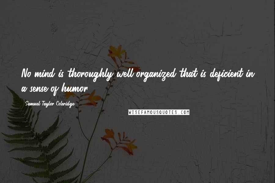 Samuel Taylor Coleridge Quotes: No mind is thoroughly well-organized that is deficient in a sense of humor.