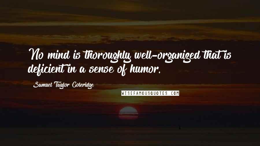 Samuel Taylor Coleridge Quotes: No mind is thoroughly well-organized that is deficient in a sense of humor.