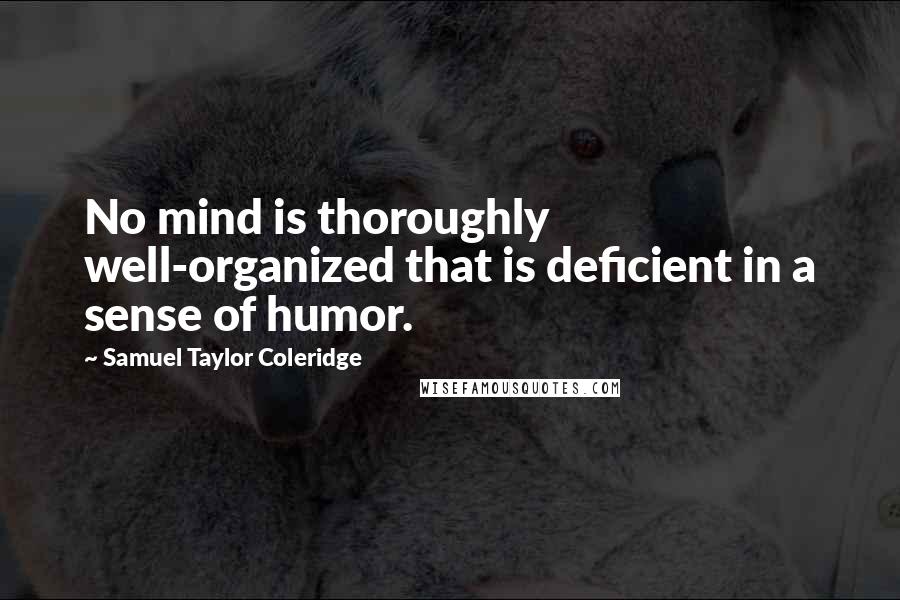 Samuel Taylor Coleridge Quotes: No mind is thoroughly well-organized that is deficient in a sense of humor.