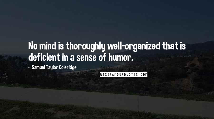 Samuel Taylor Coleridge Quotes: No mind is thoroughly well-organized that is deficient in a sense of humor.