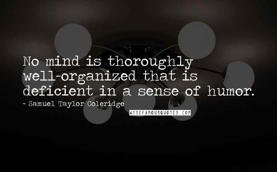 Samuel Taylor Coleridge Quotes: No mind is thoroughly well-organized that is deficient in a sense of humor.