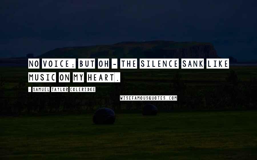 Samuel Taylor Coleridge Quotes: No voice; but oh - the silence sank Like music on my heart.