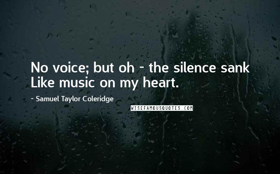Samuel Taylor Coleridge Quotes: No voice; but oh - the silence sank Like music on my heart.