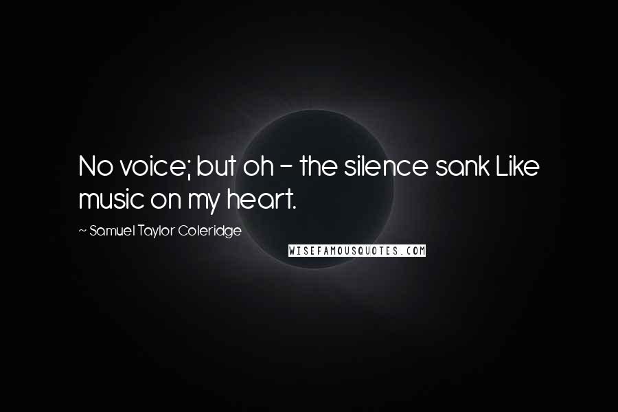 Samuel Taylor Coleridge Quotes: No voice; but oh - the silence sank Like music on my heart.