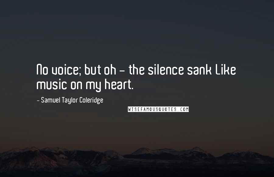 Samuel Taylor Coleridge Quotes: No voice; but oh - the silence sank Like music on my heart.