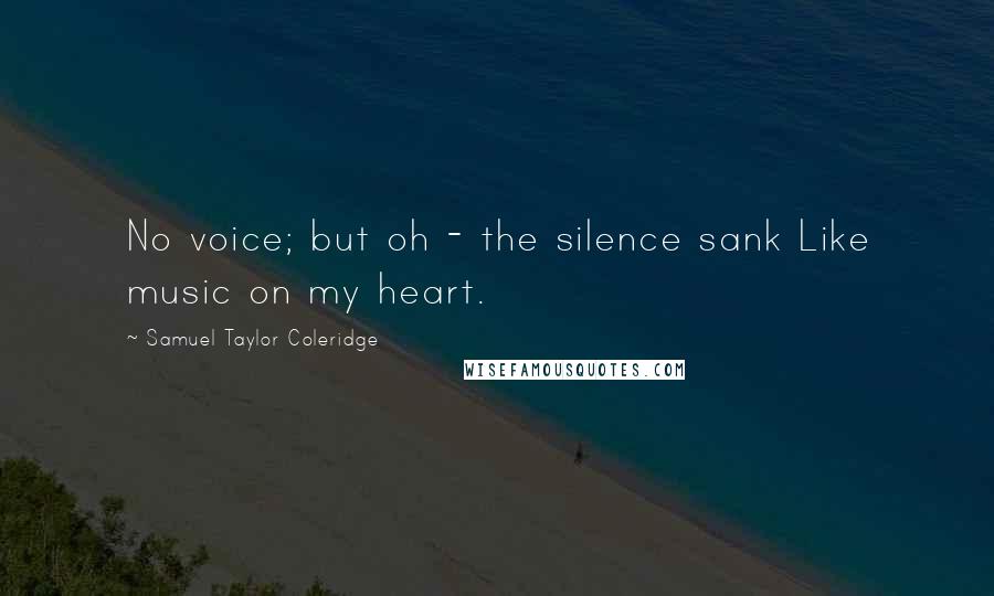 Samuel Taylor Coleridge Quotes: No voice; but oh - the silence sank Like music on my heart.