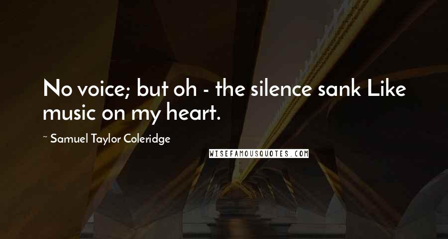 Samuel Taylor Coleridge Quotes: No voice; but oh - the silence sank Like music on my heart.