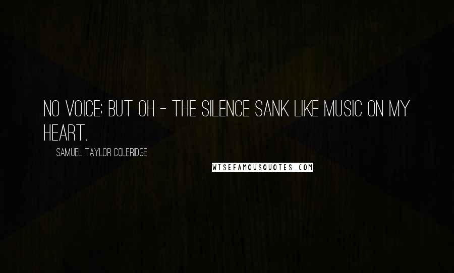 Samuel Taylor Coleridge Quotes: No voice; but oh - the silence sank Like music on my heart.