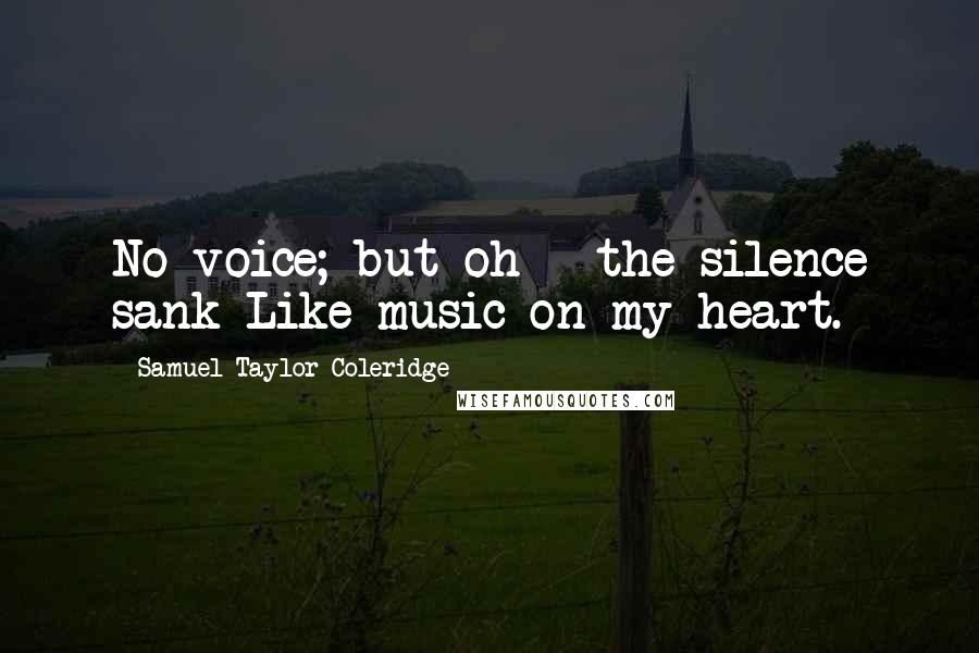 Samuel Taylor Coleridge Quotes: No voice; but oh - the silence sank Like music on my heart.